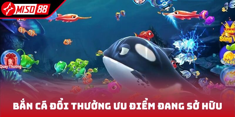 Bắn cá đổi thưởng cùng ưu điểm đang sở hữu