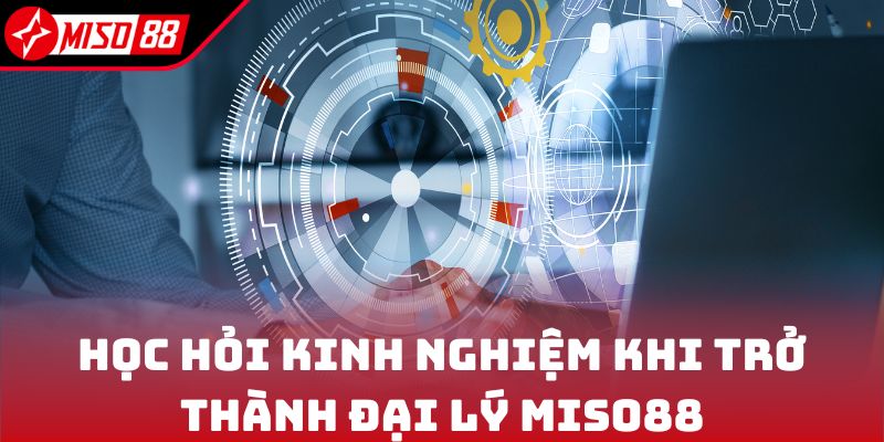 Học hỏi kinh nghiệm khi trở thành đại lý Miso88