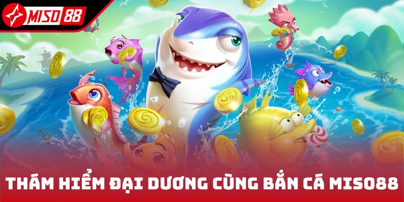 Thám hiểm đại dương cùng game bắn cá Miso88